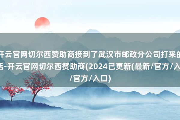 开云官网切尔西赞助商接到了武汉市邮政分公司打来的电话-开云官网切尔西赞助商(2024已更新(最新/官方/入口)
