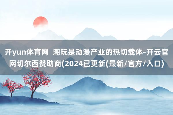 开yun体育网  潮玩是动漫产业的热切载体-开云官网切尔西赞助商(2024已更新(最新/官方/入口)