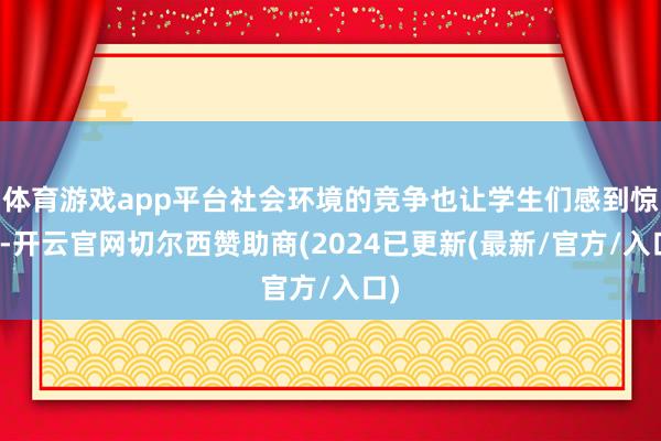 体育游戏app平台社会环境的竞争也让学生们感到惊悸-开云官网切尔西赞助商(2024已更新(最新/官方/入口)
