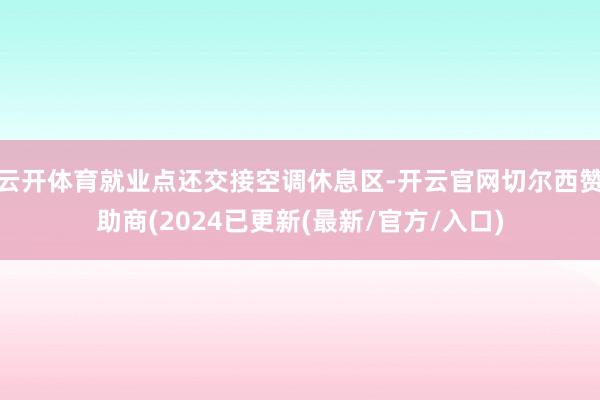 云开体育就业点还交接空调休息区-开云官网切尔西赞助商(2024已更新(最新/官方/入口)