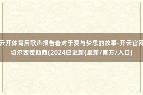 云开体育用歌声报告着对于爱与梦思的故事-开云官网切尔西赞助商(2024已更新(最新/官方/入口)