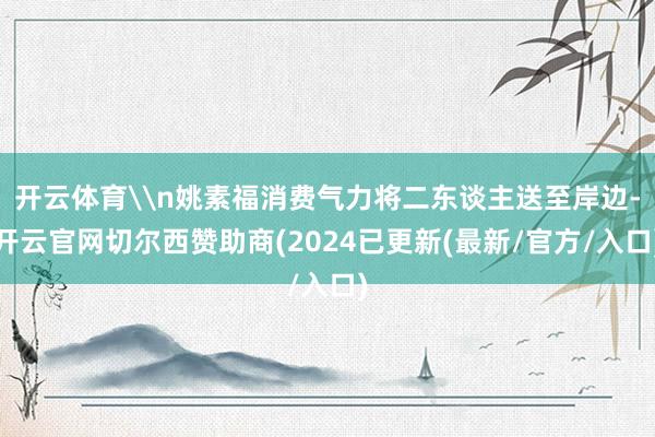 开云体育\n姚素福消费气力将二东谈主送至岸边-开云官网切尔西赞助商(2024已更新(最新/官方/入口)