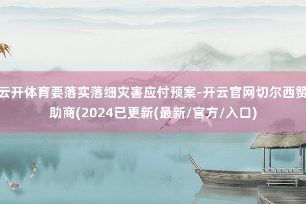 云开体育要落实落细灾害应付预案-开云官网切尔西赞助商(2024已更新(最新/官方/入口)