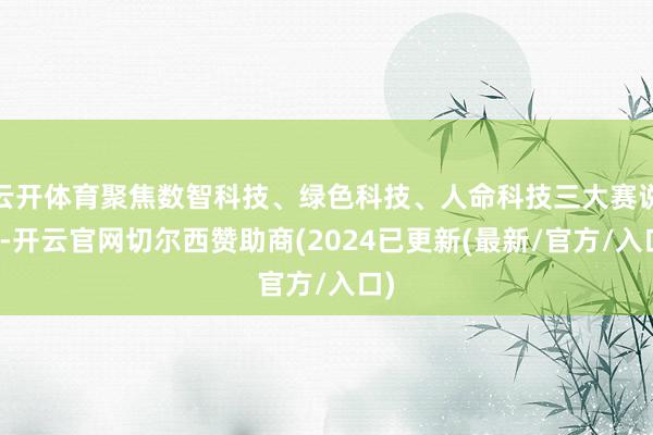 云开体育聚焦数智科技、绿色科技、人命科技三大赛说念-开云官网切尔西赞助商(2024已更新(最新/官方/入口)