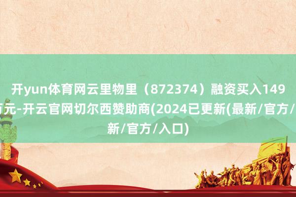 开yun体育网云里物里（872374）融资买入149.19万元-开云官网切尔西赞助商(2024已更新(最新/官方/入口)