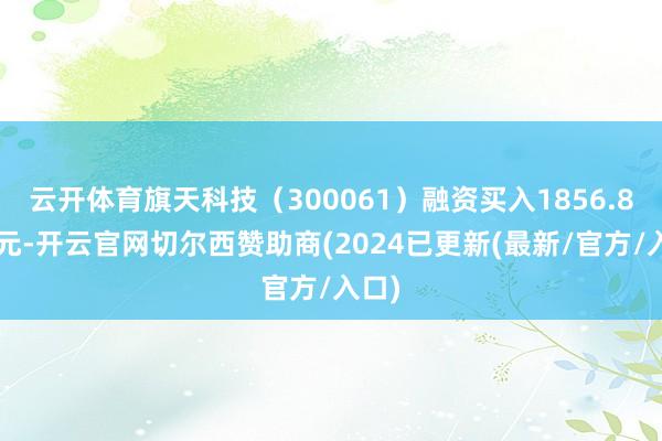 云开体育旗天科技（300061）融资买入1856.81万元-开云官网切尔西赞助商(2024已更新(最新/官方/入口)