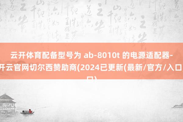云开体育配备型号为 ab-8010t 的电源适配器-开云官网切尔西赞助商(2024已更新(最新/官方/入口)
