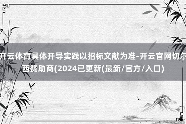 开云体育具体开导实践以招标文献为准-开云官网切尔西赞助商(2024已更新(最新/官方/入口)