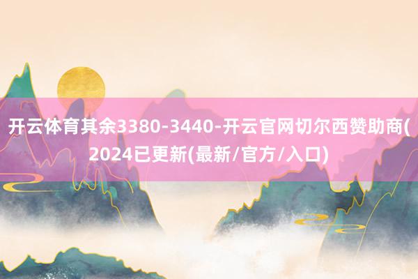 开云体育其余3380-3440-开云官网切尔西赞助商(2024已更新(最新/官方/入口)