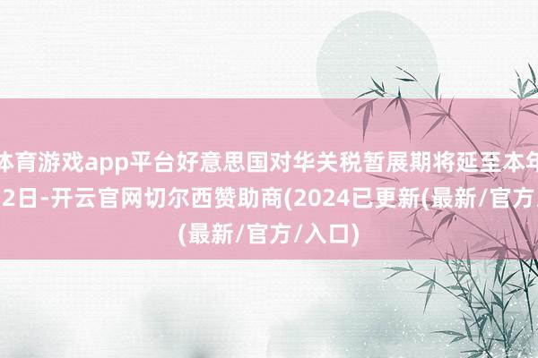 体育游戏app平台好意思国对华关税暂展期将延至本年11月12日-开云官网切尔西赞助商(2024已更新(最新/官方/入口)