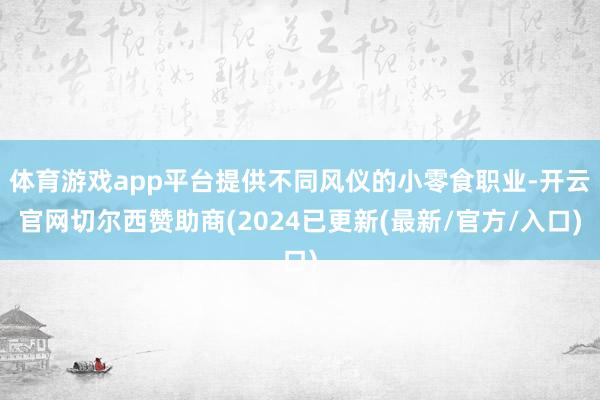 体育游戏app平台提供不同风仪的小零食职业-开云官网切尔西赞助商(2024已更新(最新/官方/入口)