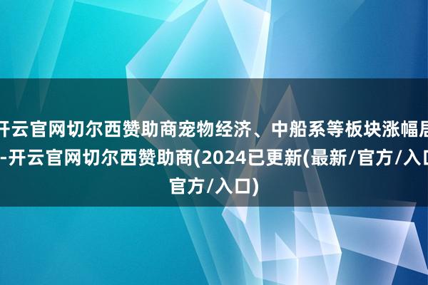 开云官网切尔西赞助商宠物经济、中船系等板块涨幅居前-开云官网切尔西赞助商(2024已更新(最新/官方/入口)