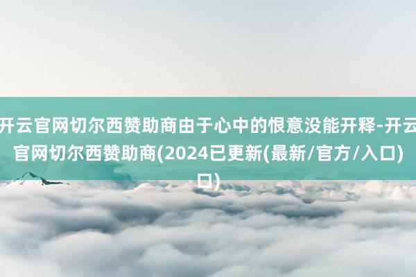 开云官网切尔西赞助商由于心中的恨意没能开释-开云官网切尔西赞助商(2024已更新(最新/官方/入口)