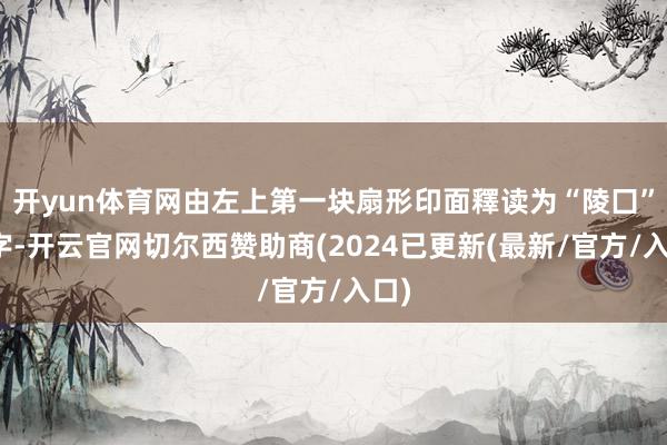 开yun体育网由左上第一块扇形印面釋读为“陵囗”两字-开云官网切尔西赞助商(2024已更新(最新/官方/入口)