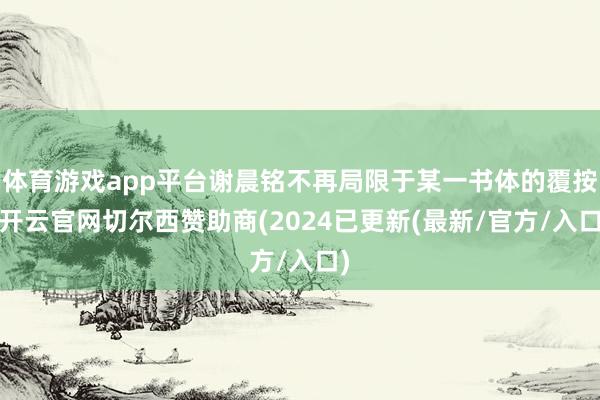 体育游戏app平台谢晨铭不再局限于某一书体的覆按-开云官网切尔西赞助商(2024已更新(最新/官方/入口)