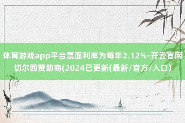 体育游戏app平台票面利率为每年2.12%-开云官网切尔西赞助商(2024已更新(最新/官方/入口)